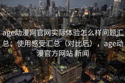 age动漫网官网实际体验怎么样问题汇总：使用感受汇总（对比后），age动漫官方网站 新闻