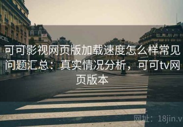 可可影视网页版加载速度怎么样常见问题汇总：真实情况分析，可可tv网页版本