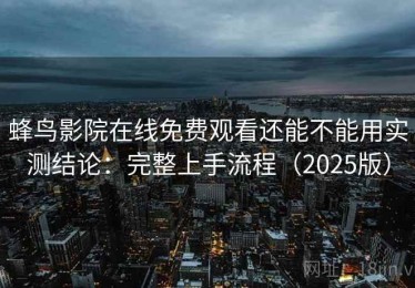 蜂鸟影院在线免费观看还能不能用实测结论：完整上手流程（2025版）
