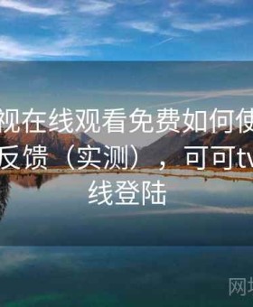 可可影视在线观看免费如何使用：真实用户反馈（实测），可可tv官网在线登陆