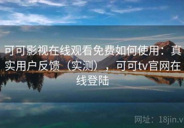 可可影视在线观看免费如何使用：真实用户反馈（实测），可可tv官网在线登陆