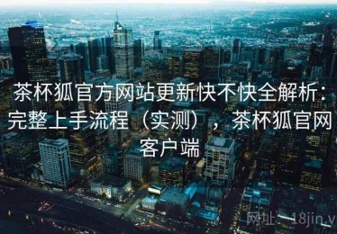 茶杯狐官方网站更新快不快全解析：完整上手流程（实测），茶杯狐官网客户端