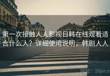第一次接触人人影视日韩在线观看适合什么人？详细使用说明，韩剧人人