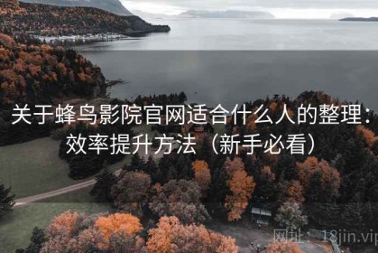 关于蜂鸟影院官网适合什么人的整理：效率提升方法（新手必看）