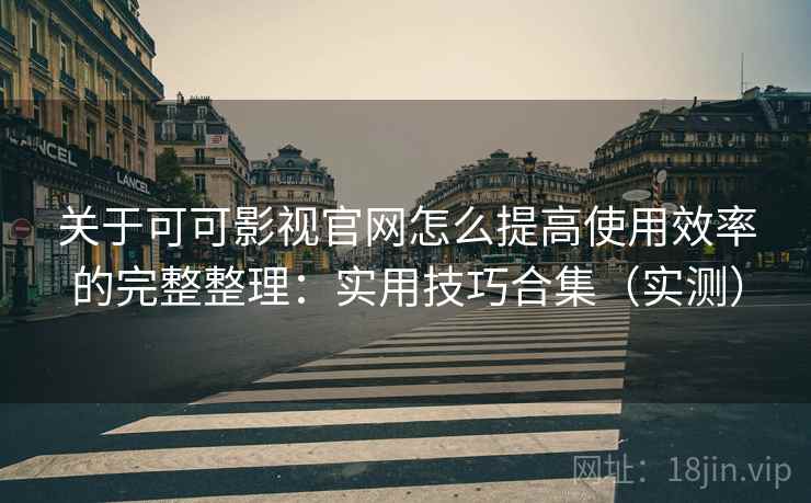 关于可可影视官网怎么提高使用效率的完整整理：实用技巧合集（实测）