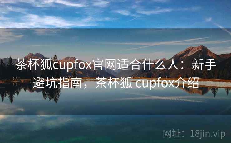 茶杯狐cupfox官网适合什么人：新手避坑指南，茶杯狐 cupfox介绍