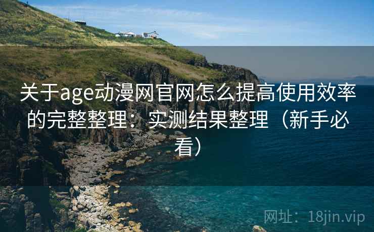 关于age动漫网官网怎么提高使用效率的完整整理：实测结果整理（新手必看）