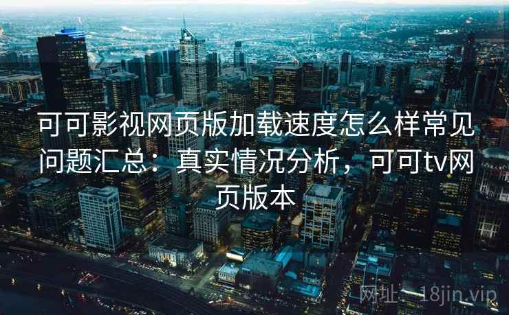 可可影视网页版加载速度怎么样常见问题汇总：真实情况分析，可可tv网页版本
