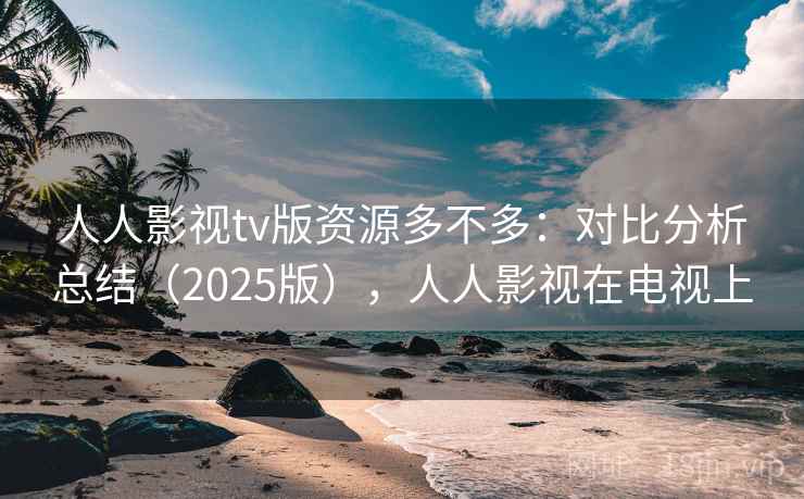 人人影视tv版资源多不多：对比分析总结（2025版），人人影视在电视上