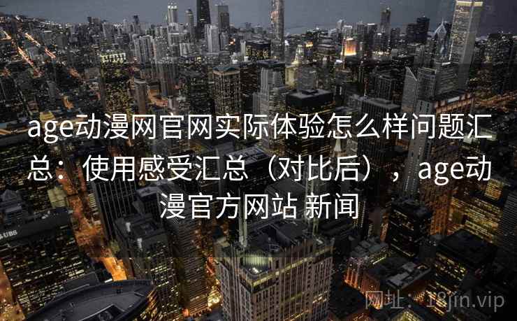 age动漫网官网实际体验怎么样问题汇总:使用感受汇总(对比后),age动漫官方网站 新闻 age动漫网官网实际体验怎么样问题汇总:使用感受汇总(对比后),age动漫官方网站 新闻