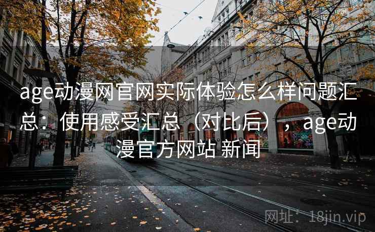 age动漫网官网实际体验怎么样问题汇总:使用感受汇总(对比后),age动漫官方网站 新闻 age动漫网官网实际体验怎么样问题汇总:使用感受汇总(对比后),age动漫官方网站 新闻