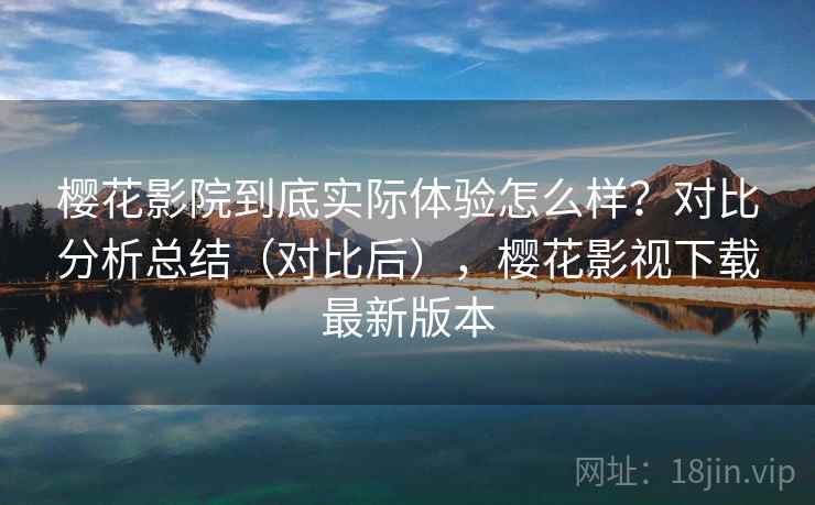 樱花影院到底实际体验怎么样?对比分析总结(对比后),樱花影视下载最新版本 樱花影院到底实际体验怎么样?对比分析总结(对比后),樱花影视下载最新版本