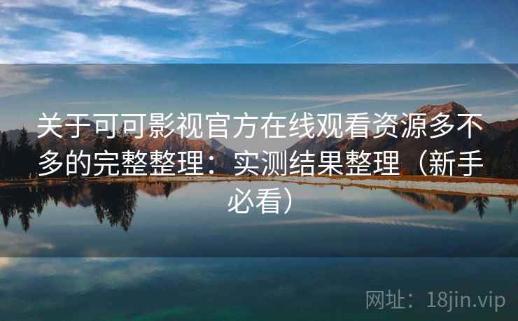 关于可可影视官方在线观看资源多不多的完整整理：实测结果整理（新手必看）