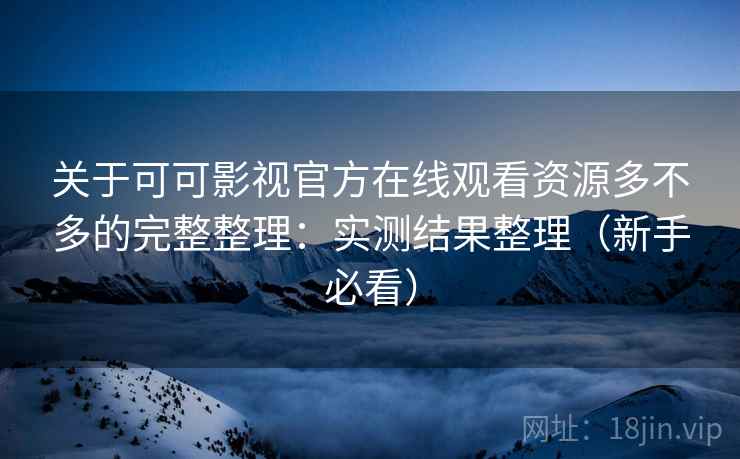 关于可可影视官方在线观看资源多不多的完整整理：实测结果整理（新手必看）