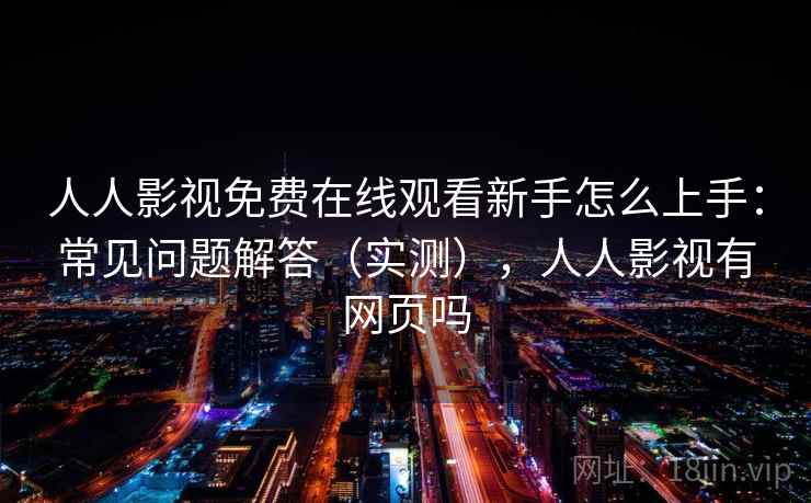 人人影视免费在线观看新手怎么上手：常见问题解答（实测），人人影视有网页吗