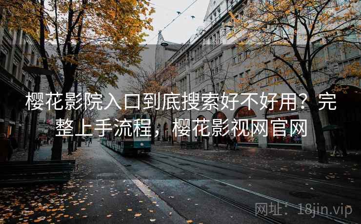 樱花影院入口到底搜索好不好用？完整上手流程，樱花影视网官网
