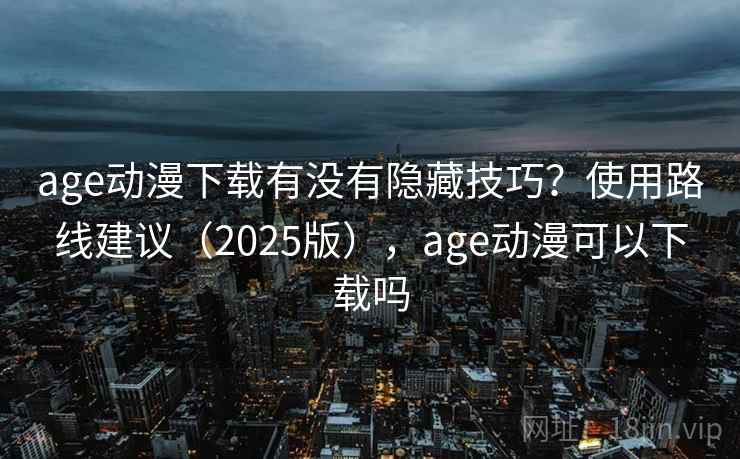 age动漫下载有没有隐藏技巧？使用路线建议（2025版），age动漫可以下载吗