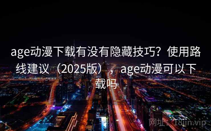 age动漫下载有没有隐藏技巧？使用路线建议（2025版），age动漫可以下载吗