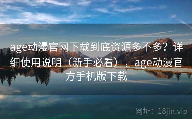 age动漫官网下载到底资源多不多？详细使用说明（新手必看），age动漫官方手机版下载
