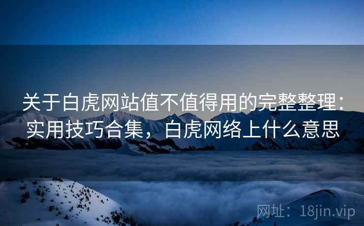 关于白虎网站值不值得用的完整整理：实用技巧合集，白虎网络上什么意思