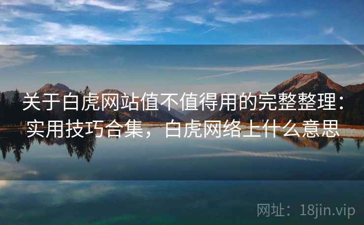 关于白虎网站值不值得用的完整整理：实用技巧合集，白虎网络上什么意思