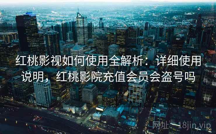 红桃影视如何使用全解析：详细使用说明，红桃影院充值会员会盗号吗