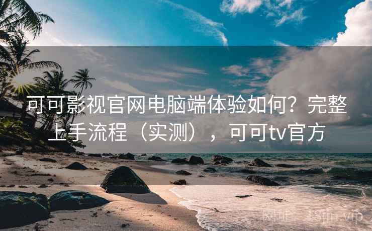 可可影视官网电脑端体验如何？完整上手流程（实测），可可tv官方
