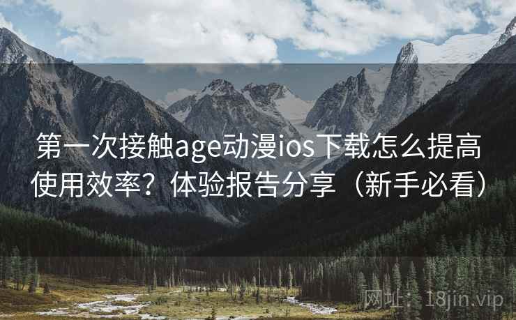 第一次接触age动漫ios下载怎么提高使用效率?体验报告分享(新手必看) 第一次接触age动漫ios下载怎么提高使用效率?体验报告分享(新手必看)