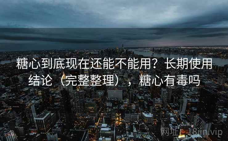 糖心到底现在还能不能用?长期使用结论(完整整理),糖心有毒吗 糖心到底现在还能不能用?长期使用结论(完整整理),糖心有毒吗