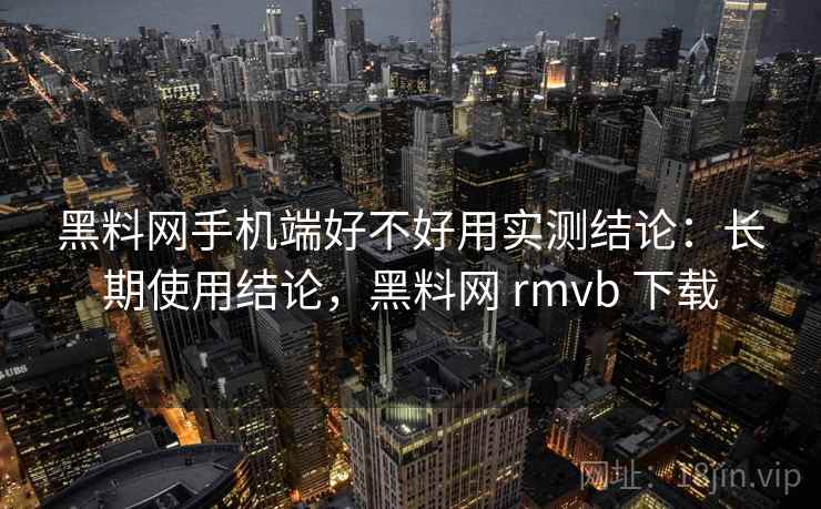 黑料网手机端好不好用实测结论:长期使用结论,黑料网 rmvb 下载 黑料网手机端好不好用实测结论:长期使用结论,黑料网 rmvb 下载