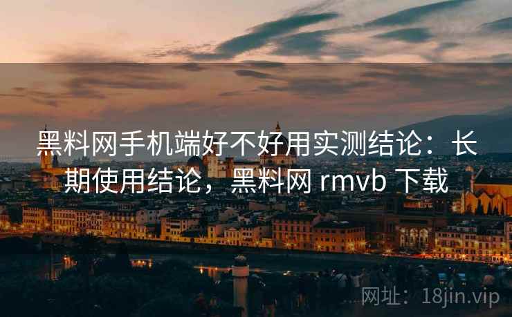 黑料网手机端好不好用实测结论:长期使用结论,黑料网 rmvb 下载 黑料网手机端好不好用实测结论:长期使用结论,黑料网 rmvb 下载
