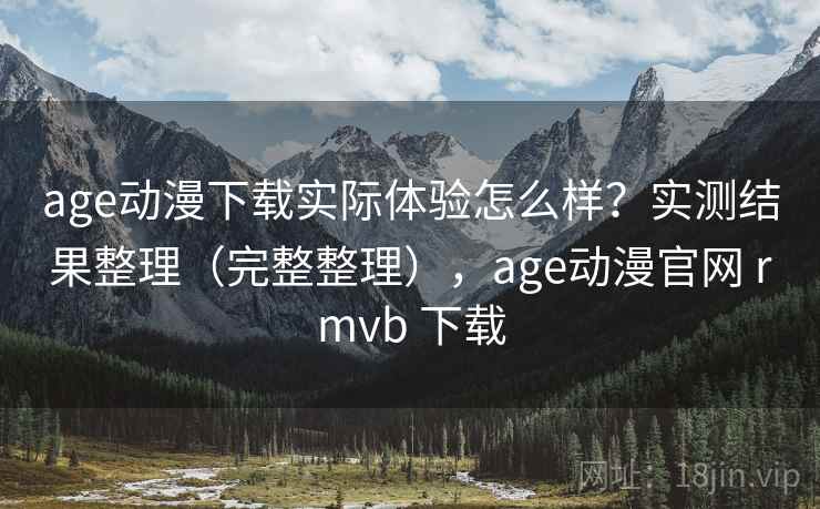 age动漫下载实际体验怎么样？实测结果整理（完整整理），age动漫官网 rmvb 下载