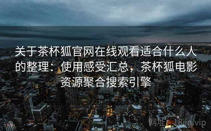 关于茶杯狐官网在线观看适合什么人的整理：使用感受汇总，茶杯狐电影资源聚合搜索引擎
