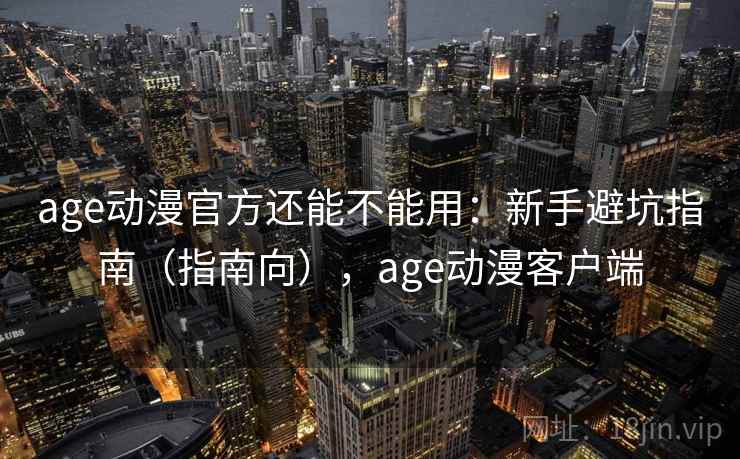 age动漫官方还能不能用：新手避坑指南（指南向），age动漫客户端