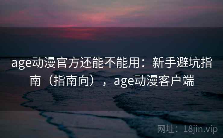 age动漫官方还能不能用：新手避坑指南（指南向），age动漫客户端