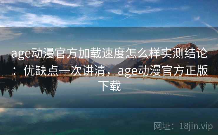 age动漫官方加载速度怎么样实测结论:优缺点一次讲清,age动漫官方正版下载 age动漫官方加载速度怎么样实测结论:优缺点一次讲清,age动漫官方正版下载