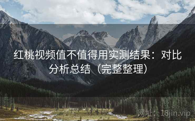 红桃视频值不值得用实测结果:对比分析总结(完整整理) 红桃视频值不值得用实测结果:对比分析总结(完整整理)
