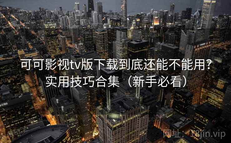 可可影视tv版下载到底还能不能用？实用技巧合集（新手必看）
