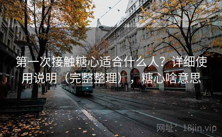 第一次接触糖心适合什么人?详细使用说明(完整整理),糖心啥意思 第一次接触糖心适合什么人?详细使用说明(完整整理),糖心啥意思
