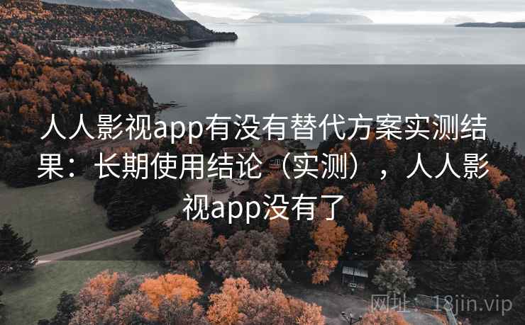 人人影视app有没有替代方案实测结果：长期使用结论（实测），人人影视app没有了