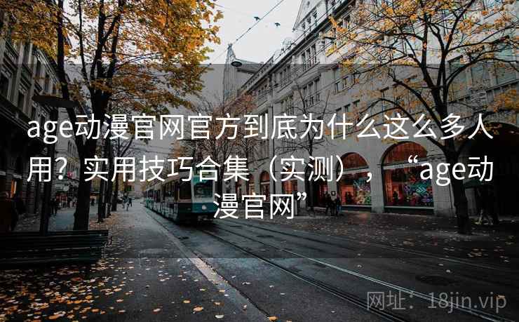 age动漫官网官方到底为什么这么多人用？实用技巧合集（实测），“age动漫官网”