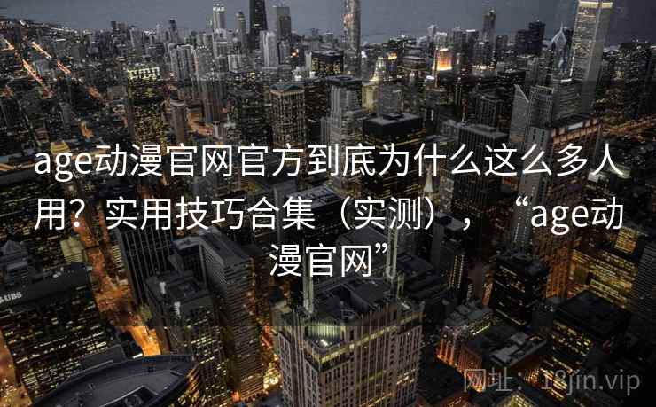 age动漫官网官方到底为什么这么多人用？实用技巧合集（实测），“age动漫官网”