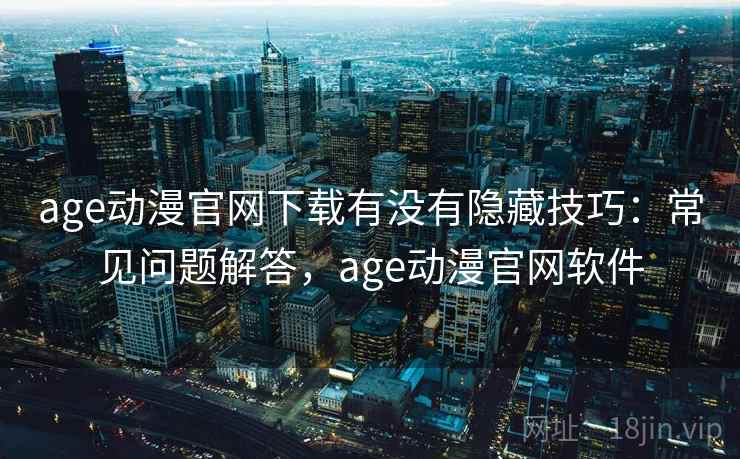 age动漫官网下载有没有隐藏技巧：常见问题解答，age动漫官网软件