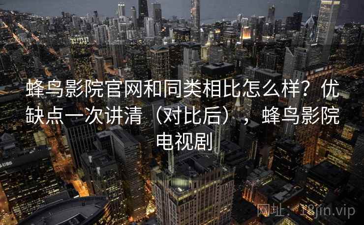 蜂鸟影院官网和同类相比怎么样？优缺点一次讲清（对比后），蜂鸟影院电视剧