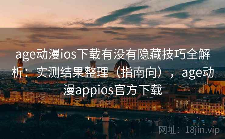 age动漫ios下载有没有隐藏技巧全解析：实测结果整理（指南向），age动漫appios官方下载