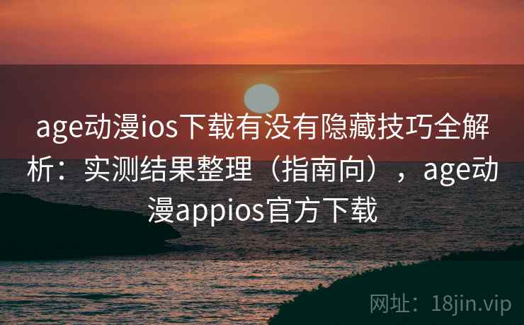 age动漫ios下载有没有隐藏技巧全解析：实测结果整理（指南向），age动漫appios官方下载