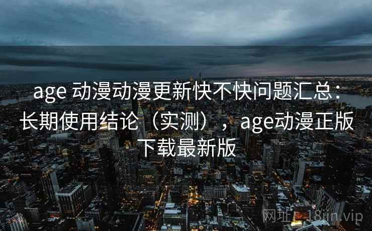 age 动漫动漫更新快不快问题汇总：长期使用结论（实测），age动漫正版下载最新版
