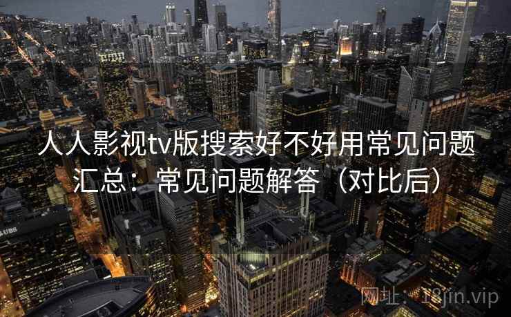 人人影视tv版搜索好不好用常见问题汇总：常见问题解答（对比后）