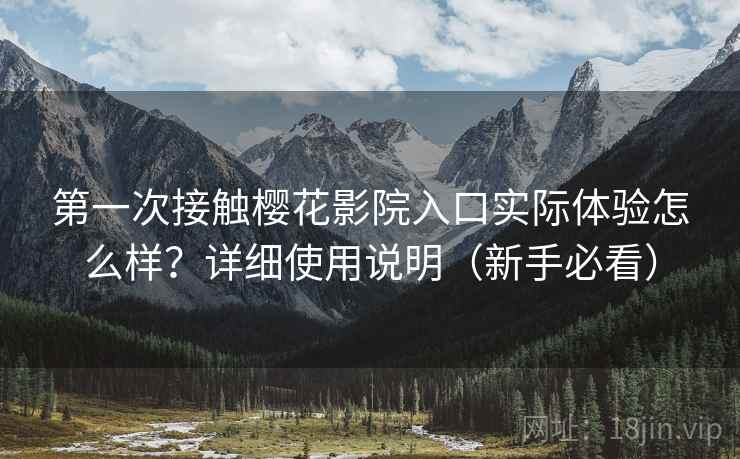 第一次接触樱花影院入口实际体验怎么样？详细使用说明（新手必看）