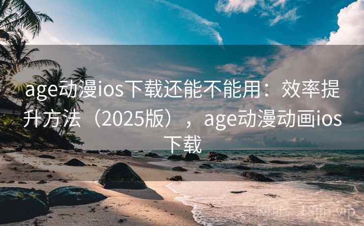 age动漫ios下载还能不能用:效率提升方法(2025版),age动漫动画ios下载 age动漫ios下载还能不能用:效率提升方法(2025版),age动漫动画ios下载